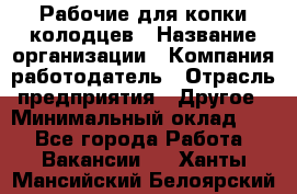 Рабочие для копки колодцев › Название организации ­ Компания-работодатель › Отрасль предприятия ­ Другое › Минимальный оклад ­ 1 - Все города Работа » Вакансии   . Ханты-Мансийский,Белоярский г.